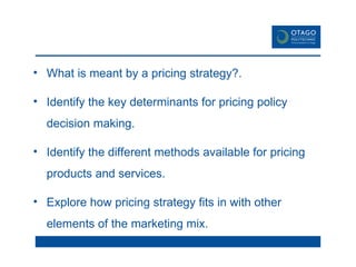 What is meant by a pricing strategy?. Identify the key determinants for pricing policy decision making.  Identify the different methods available for pricing products and services. Explore how pricing strategy fits in with other elements of the marketing mix.  