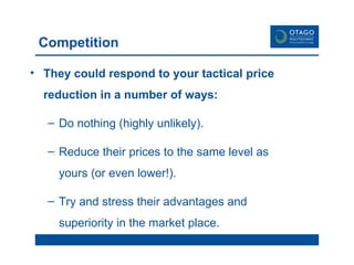 Competition They could respond to your tactical price reduction in a number of ways: Do nothing (highly unlikely). Reduce their prices to the same level as yours (or even lower!). Try and stress their advantages and superiority in the market place.  