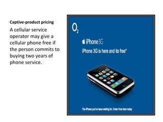 Captive-product pricing
A cellular service
operator may give a
cellular phone free if
the person commits to
buying two years of
phone service.
 