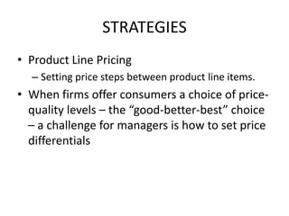 STRATEGIES
• Product Line Pricing
  – Setting price steps between product line items.
• When firms offer consumers a choice of price-
  quality levels – the “good-better-best” choice
  – a challenge for managers is how to set price
  differentials
 