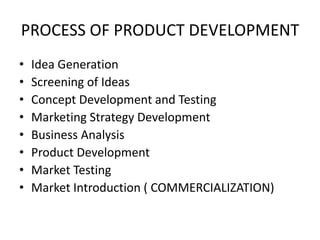 PROCESS OF PRODUCT DEVELOPMENT
• Idea Generation
• Screening of Ideas
• Concept Development and Testing
• Marketing Strategy Development
• Business Analysis
• Product Development
• Market Testing
• Market Introduction ( COMMERCIALIZATION)
 