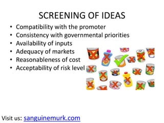 SCREENING OF IDEAS
• Compatibility with the promoter
• Consistency with governmental priorities
• Availability of inputs
• Adequacy of markets
• Reasonableness of cost
• Acceptability of risk level
Visit us: sanguinemurk.com
 