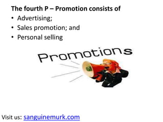The fourth P – Promotion consists of
• Advertising;
• Sales promotion; and
• Personal selling
Visit us: sanguinemurk.com
 
