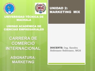 CARRERA DE
COMERCIO
INTERNACIONAL
ASIGNATURA:
MARKETING
DOCENTE: Ing. Sandra
Solórzano Solórzano, MGS
UNIDAD 2:
MARKETING MIX
UNIVERSIDAD TÉCNICA DE
MACHALA
UNIDAD ACADÉMICA DE
CIENCIAS EMPRESARIALES
 