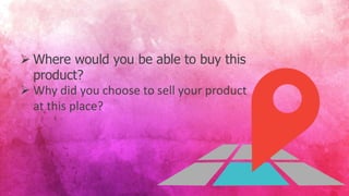  Where would you be able to buy this
product?
 Why did you choose to sell your product
at this place?
 