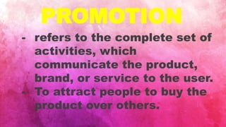 PROMOTION
- refers to the complete set of
activities, which
communicate the product,
brand, or service to the user.
- To attract people to buy the
product over others.
 