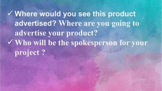  Where would you see this product
advertised? Where are you going to
advertise your product?
 Who will be the spokesperson for your
project ?
 