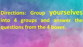 Directions: Group yourselves
into 4 groups and answer the
questions from the 4 boxes.
 