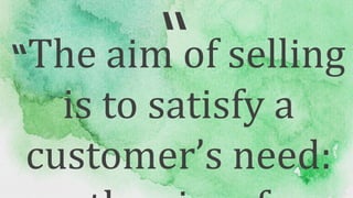“
“The aim of selling
is to satisfy a
customer’s need:
 