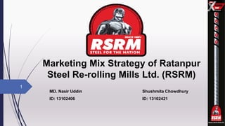 Marketing Mix Strategy of Ratanpur
Steel Re-rolling Mills Ltd. (RSRM)
MD. Nasir Uddin Shushmita Chowdhury
ID: 13102406 ID: 13102421
1
 