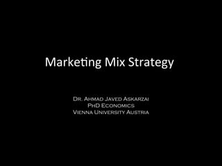 Marketng Mix Strategy
Dr. Ahmad Javed Askarzai
PhD Economics
Vienna University Austria
 