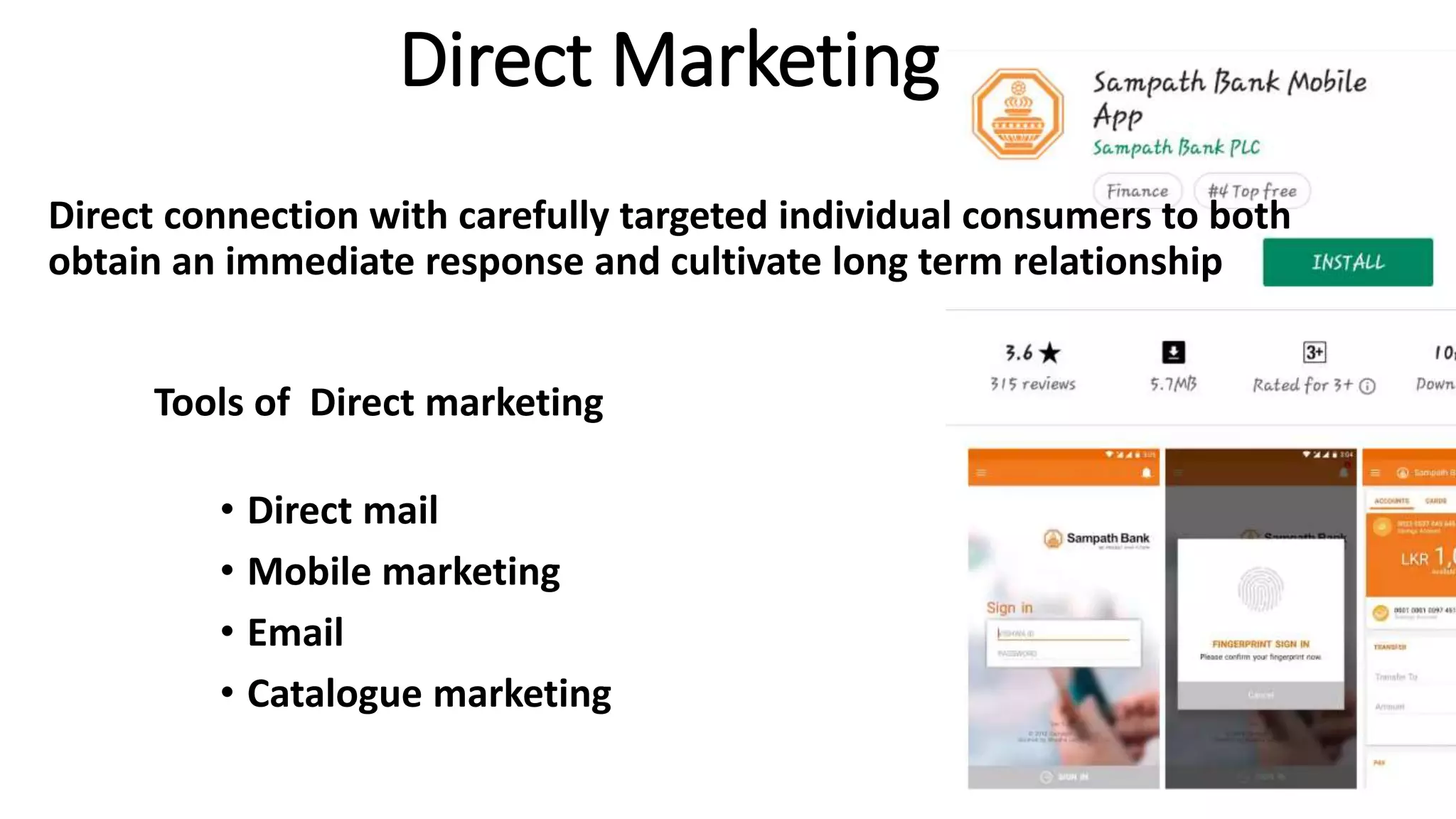 Direct Marketing
Direct connection with carefully targeted individual consumers to both
obtain an immediate response and cultivate long term relationship
Tools of Direct marketing
• Direct mail
• Mobile marketing
• Email
• Catalogue marketing
 