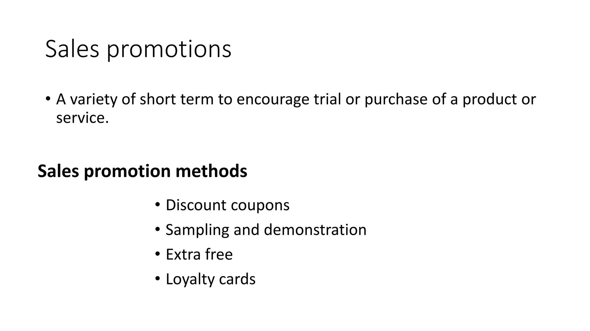 Sales promotions
• A variety of short term to encourage trial or purchase of a product or
service.
Sales promotion methods
• Discount coupons
• Sampling and demonstration
• Extra free
• Loyalty cards
 