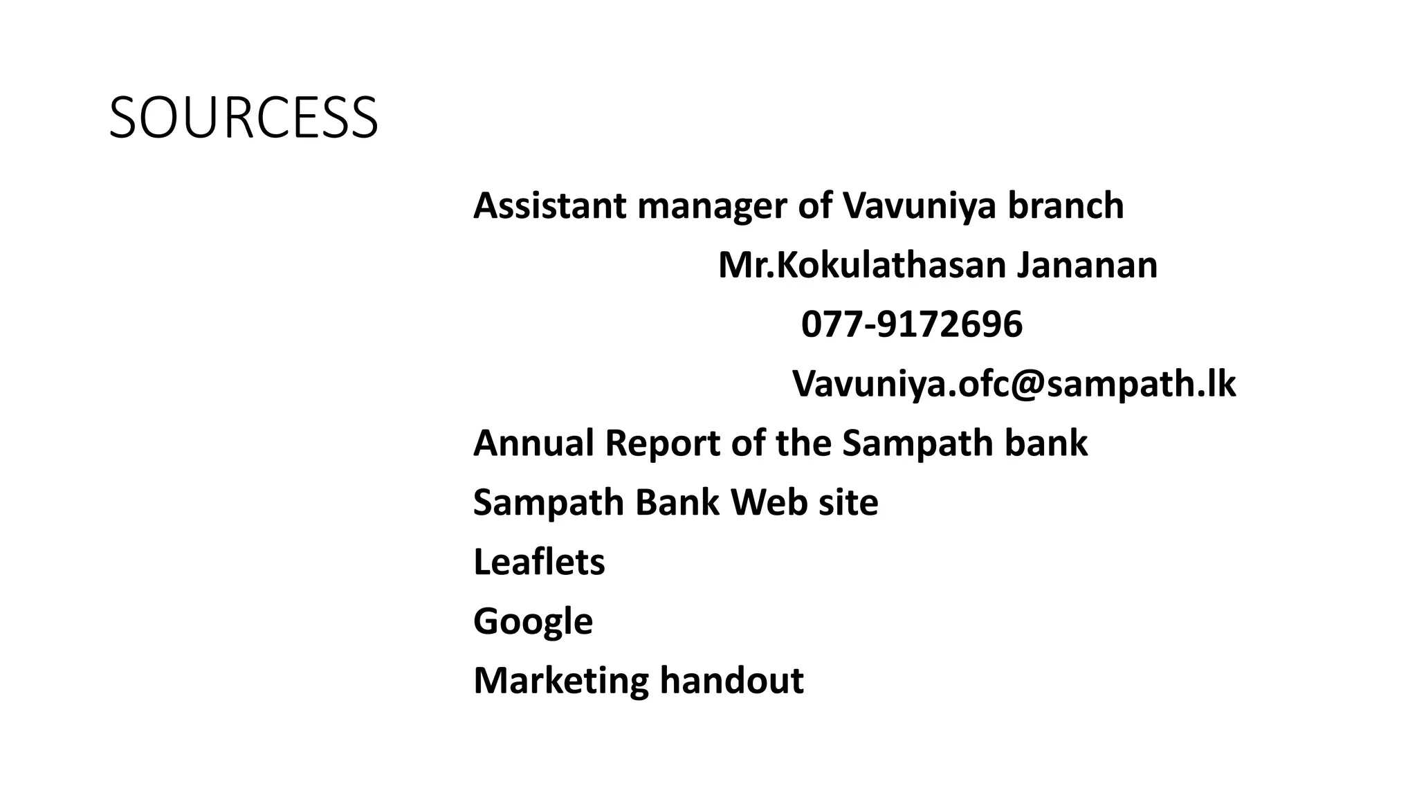 SOURCESS
Assistant manager of Vavuniya branch
Mr.Kokulathasan Jananan
077-9172696
Vavuniya.ofc@sampath.lk
Annual Report of the Sampath bank
Sampath Bank Web site
Leaflets
Google
Marketing handout
 