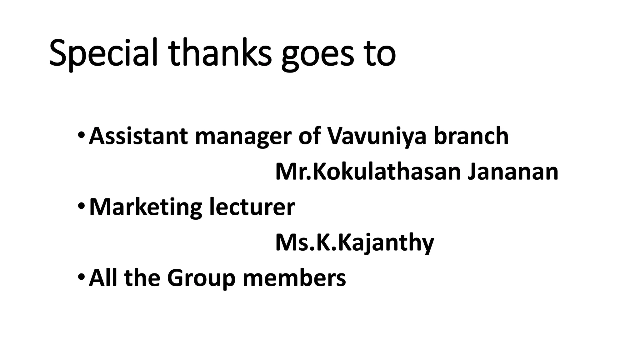 Special thanks goes to
•Assistant manager of Vavuniya branch
Mr.Kokulathasan Jananan
•Marketing lecturer
Ms.K.Kajanthy
•All the Group members
 