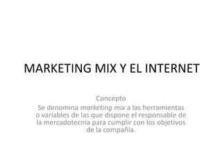 MARKETING MIX Y EL INTERNET

                     Concepto
  Se denomina marketing mix a las herramientas
 o variables de las que dispone el responsable de
 la mercadotecnia para cumplir con los objetivos
                  de la compañía.
 