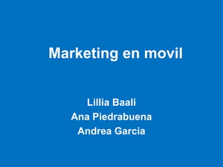 Marketing en movil
Lillia Baali
Ana Piedrabuena
Andrea Garcia
 