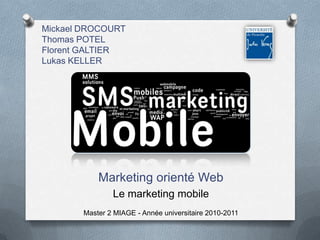 Mickael DROCOURTThomas POTELFlorent GALTIERLukas KELLER Marketing orienté Web Le marketing mobile Master 2 MIAGE - Année universitaire 2010-2011 