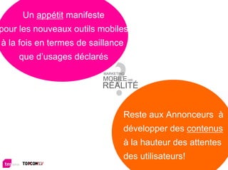 Un appétit manifeste
pour les nouveaux outils mobiles
à la fois en termes de saillance
    que d’usages déclarés
                          MARKETING
                          MOBILE      UNE

                          RÉALITÉ


                                  Reste aux Annonceurs à
                                  développer des contenus
                                  à la hauteur des attentes
                                  des utilisateurs!       28
 