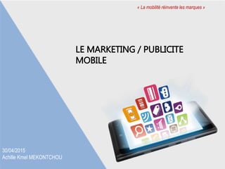 LE MARKETING / PUBLICITE
MOBILE
« La mobilité réinvente les marques »
30/04/2015
Achille Kmel MEKONTCHOU
 