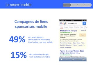 Le search mobile
Campagnes de liens
sponsorisés mobile
Notoriété Considération Conversion Fidélisation
49%
15%
des smartphoners
effectuent des recherches
tous les jours sur leur mobile
des recherches Google
sont réalisées sur mobile
 