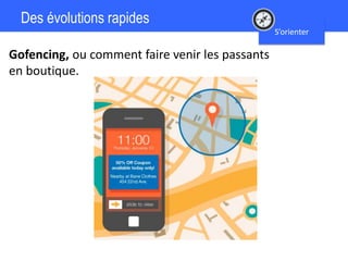 Des évolutions rapides
S’orienter
Gofencing, ou comment faire venir les passants
en boutique.
 