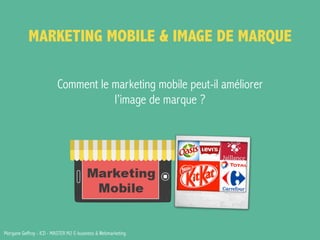 MARKETING MOBILE & IMAGE DE MARQUE 
Comment le marketing mobile peut-il améliorer 
l’image de marque ? 
Morgane Geffroy - ICD - MASTER M2 E-business & Webmarketing 
 
