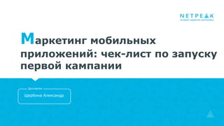 Маркетинг мобильных
приложений: чек-лист по запуску
первой кампании
Щербина Александр
Докладчик
 