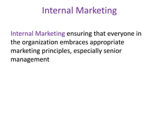 Internal Marketing
Internal Marketing ensuring that everyone in
the organization embraces appropriate
marketing principles...