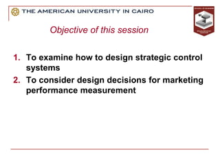 Objective of this session
1. To examine how to design strategic control
systems
2. To consider design decisions for marketing
performance measurement
 