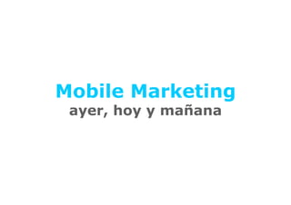 Mobile Marketing
 ayer, hoy y mañana
 