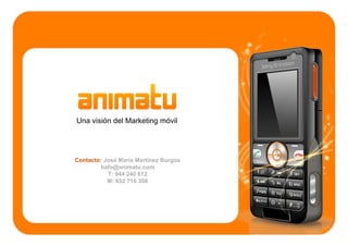 Una visión del Marketing móvil




Contacto: José María Martínez Burgos
        hafo@animatu.com
           T: 944 240 612
           M: 652 716 398
 