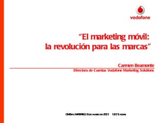 “El marketing móvil:
la revolución para las marcas”

                                     Carmen Beamonte
         Directora de Cuentas Vodafone Marketing Solutions




     OM xpo M DR de mazo de 20 12:15 hor s
       E A ID,16      r       11        a
 