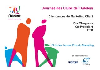 Journée des Clubs de l’Adetem

   5 tendances du Marketing Client

                     Yan Claeyssen
                      Co-Président
                              ETO




     Club des Jeunes Pros du Marketing


                     En partenariat avec :
 