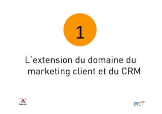 1	
  
L’extension du domaine du
marketing client et du CRM
 