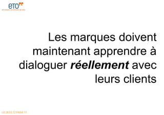 Les marques doivent
                maintenant apprendre à
             dialoguer réellement avec
                            leurs clients

LE 28.03.12 PAGE 11
 