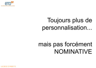 Toujours plus de
                       personnalisation...

                      mais pas forcément
                           NOMINATIVE

LE 28.03.12 PAGE 15
 