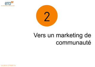 2
                      Vers un marketing de
                              communauté


LE 28.03.12 PAGE 16
 