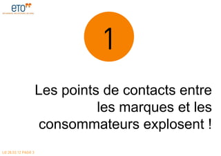 1
                     Les points de contacts entre
                               les marques et les
                     consommateurs explosent !
LE 28.03.12 PAGE 3
 