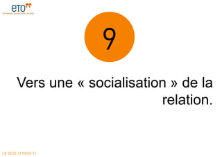 9
        Vers une « socialisation » de la
                               relation.


LE 28.03.12 PAGE 31
 