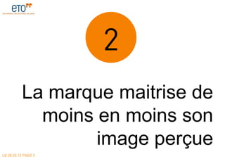 2
          La marque maitrise de
            moins en moins son
                  image perçue
LE 28.03.12 PAGE 5
 