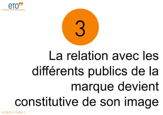 3
                La relation avec les
            différents publics de la
                    marque devient
         constitutive de son image
LE 28.03.12 PAGE 7
 