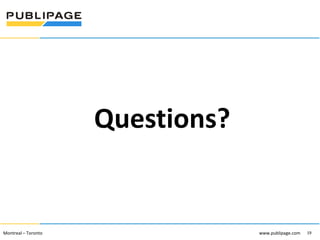 1101 Kingst on R oad, Suit e 210 Pickering, On tario L1V 1B5
Telephone : 905 420-4533 1-800 288-9888 Fa x : 905 420-5952 - www.p ublipa ge.com

www.pu blipa ge.com

Questions?

2055 , rue Peel, bureau 1050 , Mon tréal QC H 3A 1V4

Montreal – Toronto
Téléphone : 51 4 286-1550 1-888 -PUBLIPAGE (78 2-5472 ) Télécopieur : 51 4 286 -8154

www.pu blipage.com
19

www.publipage.com

 