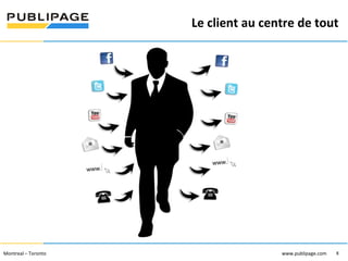 Le client au centre de tout
1101 Kingst on R oad, Suit e 210 Pickering, On tario L1V 1B5
Telephone : 905 420-4533 1-800 288-9888 Fa x : 905 420-5952 - www.p ublipa ge.com

2055 , rue Peel, bureau 1050 , Mon tréal QC H 3A 1V4

Montreal – Toronto
Téléphone : 51 4 286-1550 1-888 -PUBLIPAGE (78 2-5472 ) Télécopieur : 51 4 286 -8154

www.pu blipa ge.com

www.pu blipage.com
8

www.publipage.com

 
