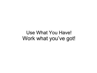 Use What You Have! Work what you’ve got! 