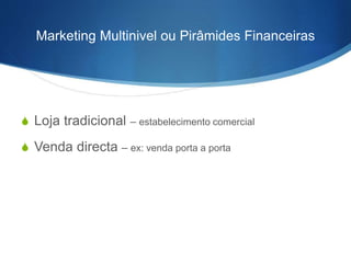 Marketing Multinivel ou Pirâmides Financeiras 
S Loja tradicional – estabelecimento comercial 
S Venda directa – ex: venda porta a porta 
 