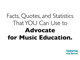 Facts, Quotes, and Statistics
ThatYOU Can Use to
Advocate
for Music Education.
 