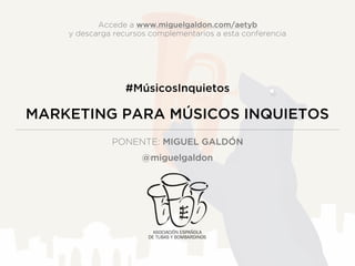 MARKETING PARA MÚSICOS INQUIETOS
PONENTE: MIGUEL GALDÓN
@miguelgaldon
#MúsicosInquietos
Accede a www.miguelgaldon.com/aetyb
y descarga recursos complementarios a esta conferencia
 