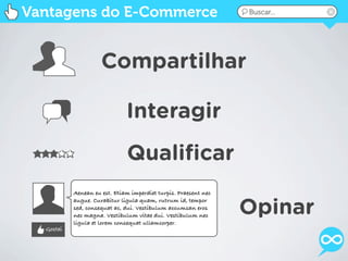Vantagens do E-Commerce                                          Buscar...




                     Compartilhar

                              Interagir
                              Qualiﬁcar
           Aenean eu est. Etiam imperdiet turpis. Praesent nec


                                                                 Opinar
           augue. Curabitur ligula quam, rutrum id, tempor
           sed, consequat ac, dui. Vestibulum accumsan eros
           nec magna. Vestibulum vitae dui. Vestibulum nec
           ligula et lorem consequat ullamcorper.
  Gostei
 