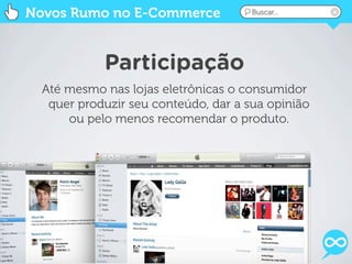 Novos Rumo no E-Commerce              Buscar...




            Participação
  Até mesmo nas lojas eletrônicas o consumidor
   quer produzir seu conteúdo, dar a sua opinião
      ou pelo menos recomendar o produto.
 